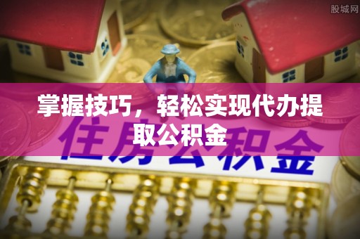 成武掌握技巧，轻松实现代办提取公积金