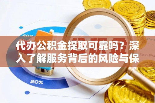 成武代办公积金提取可靠吗？深入了解服务背后的风险与保障