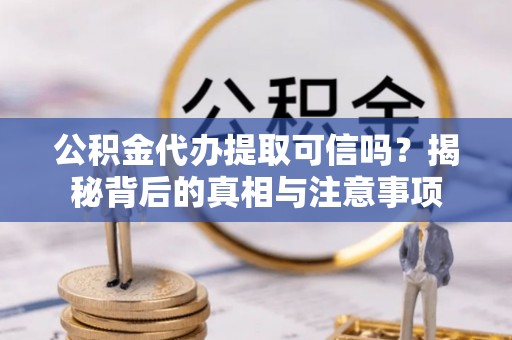 成武公积金代办提取可信吗？揭秘背后的真相与注意事项
