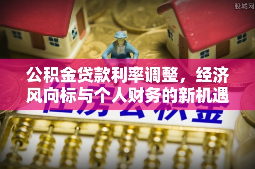 成武公积金贷款利率调整，经济风向标与个人财务的新机遇