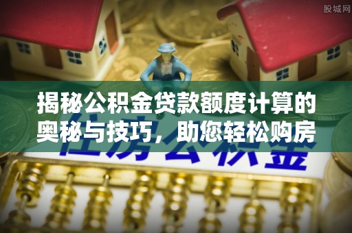 成武揭秘公积金贷款额度计算的奥秘与技巧，助您轻松购房
