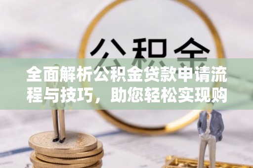 成武全面解析公积金贷款申请流程与技巧，助您轻松实现购房梦想