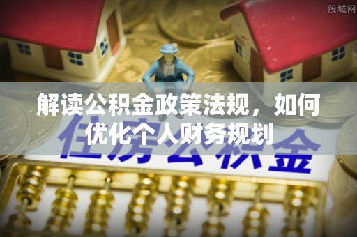 成武解读公积金政策法规，如何优化个人财务规划