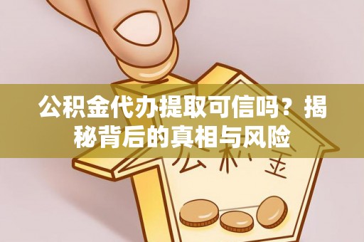 成武公积金代办提取可信吗？揭秘背后的真相与风险