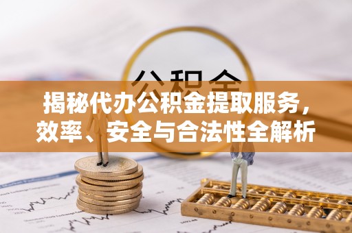 成武揭秘代办公积金提取服务，效率、安全与合法性全解析