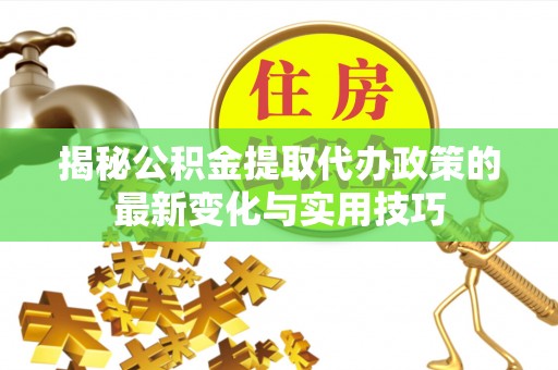 成武揭秘公积金提取代办政策的最新变化与实用技巧