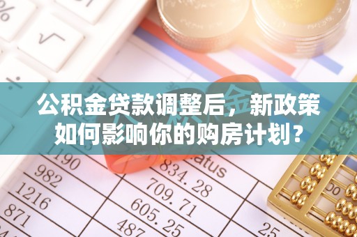 成武公积金贷款调整后，新政策如何影响你的购房计划？