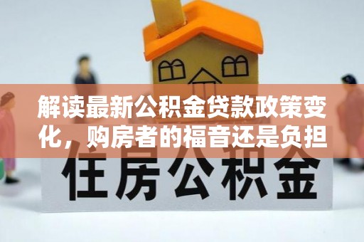 成武解读最新公积金贷款政策变化，购房者的福音还是负担？