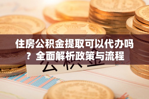 成武住房公积金提取可以代办吗？全面解析政策与流程