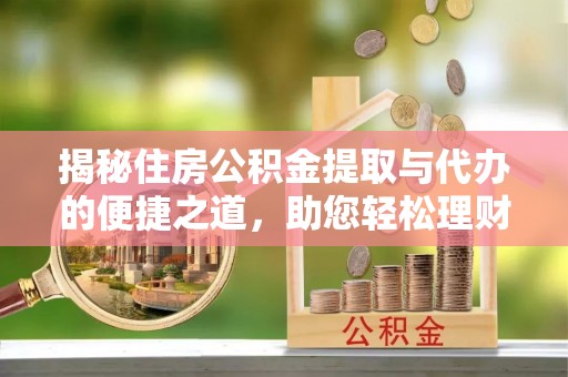 成武揭秘住房公积金提取与代办的便捷之道，助您轻松理财