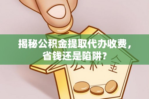 成武揭秘公积金提取代办收费，省钱还是陷阱？