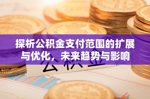 成武探析公积金支付范围的扩展与优化，未来趋势与影响