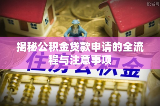 成武揭秘公积金贷款申请的全流程与注意事项