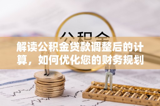 成武解读公积金贷款调整后的计算，如何优化您的财务规划