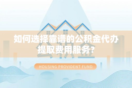 成武如何选择靠谱的公积金代办提取费用服务？