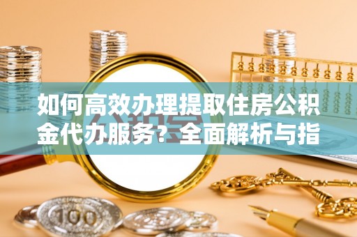 成武如何高效办理提取住房公积金代办服务？全面解析与指南