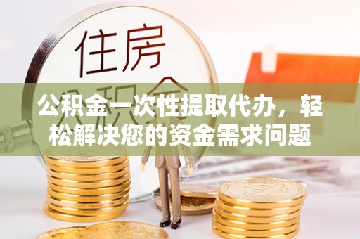 成武公积金一次性提取代办，轻松解决您的资金需求问题