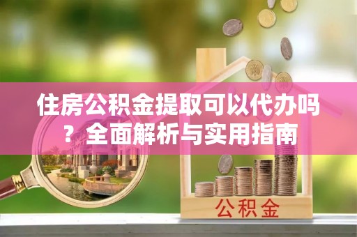 成武住房公积金提取可以代办吗？全面解析与实用指南