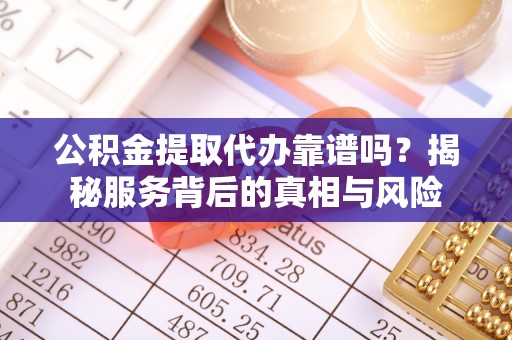成武公积金提取代办靠谱吗？揭秘服务背后的真相与风险