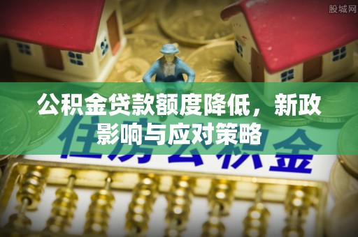 成武公积金贷款额度降低，新政影响与应对策略