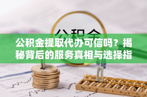 成武公积金提取代办可信吗？揭秘背后的服务真相与选择指南