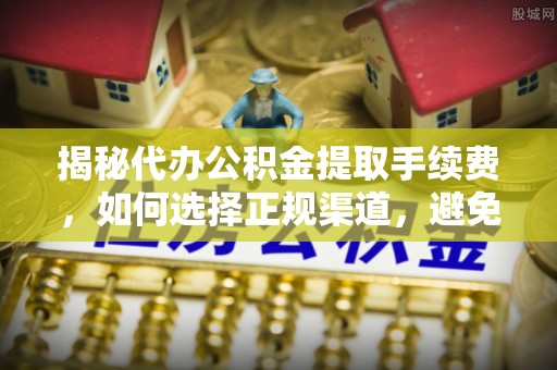 成武揭秘代办公积金提取手续费，如何选择正规渠道，避免上当受骗