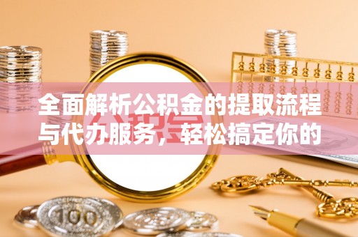 成武全面解析公积金的提取流程与代办服务，轻松搞定你的公积金咨询代办提取