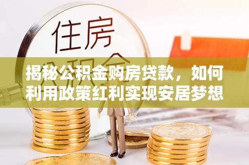 成武揭秘公积金购房贷款，如何利用政策红利实现安居梦想
