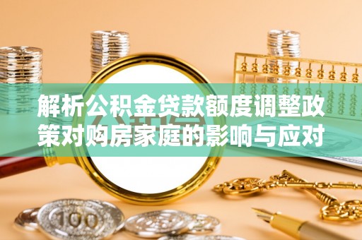成武解析公积金贷款额度调整政策对购房家庭的影响与应对策略