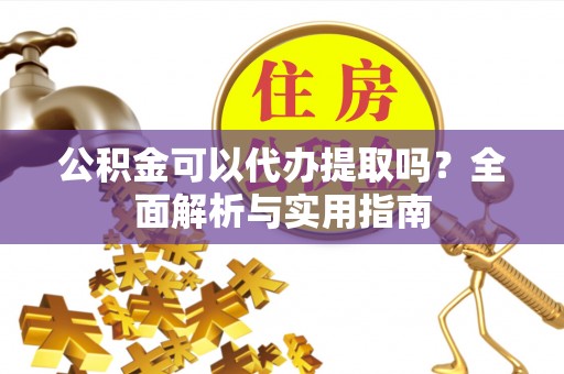 成武公积金可以代办提取吗？全面解析与实用指南