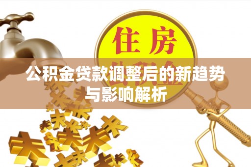 成武公积金贷款调整后的新趋势与影响解析
