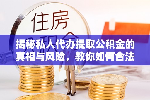 成武揭秘私人代办提取公积金的真相与风险，教你如何合法合规操作