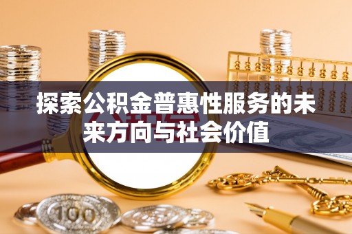 成武探索公积金普惠性服务的未来方向与社会价值