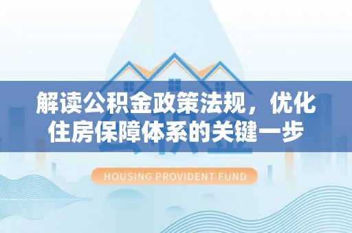 成武解读公积金政策法规，优化住房保障体系的关键一步