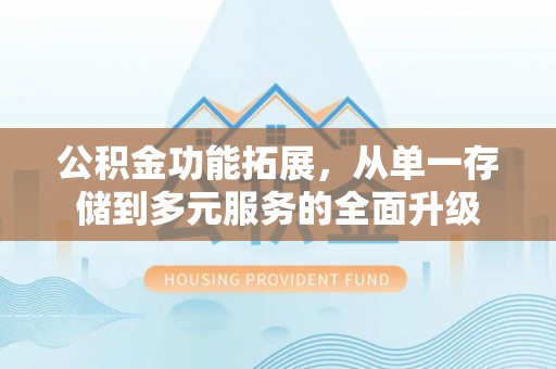 成武公积金功能拓展，从单一存储到多元服务的全面升级