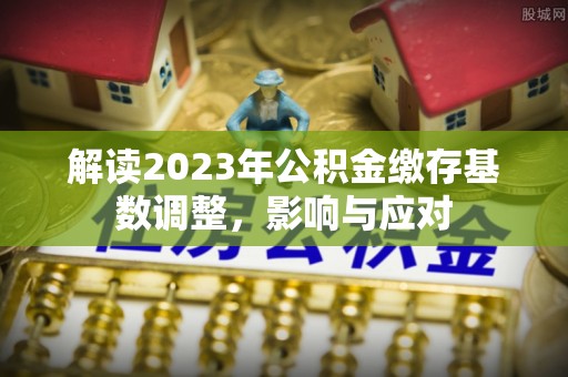 成武解读2023年公积金缴存基数调整，影响与应对