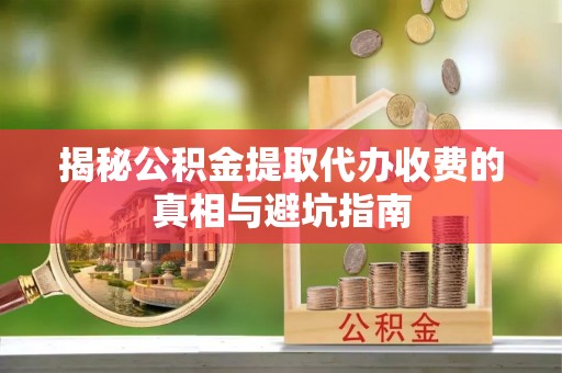 成武揭秘公积金提取代办收费的真相与避坑指南