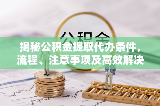 成武揭秘公积金提取代办条件，流程、注意事项及高效解决方案