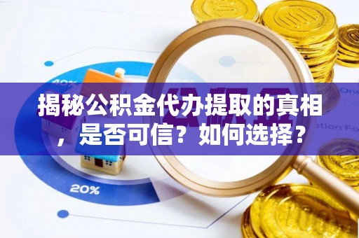 成武揭秘公积金代办提取的真相，是否可信？如何选择？