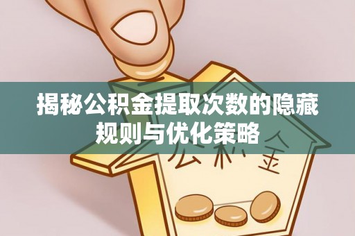 成武揭秘公积金提取次数的隐藏规则与优化策略
