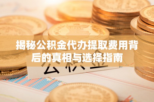 成武揭秘公积金代办提取费用背后的真相与选择指南