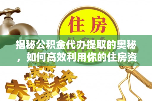 成武揭秘公积金代办提取的奥秘，如何高效利用你的住房资金