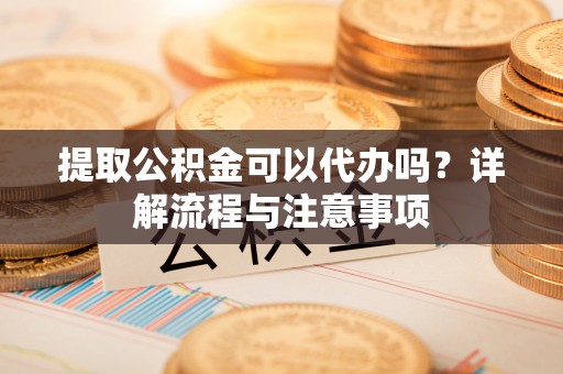 成武提取公积金可以代办吗？详解流程与注意事项
