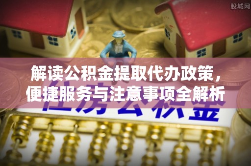成武解读公积金提取代办政策，便捷服务与注意事项全解析