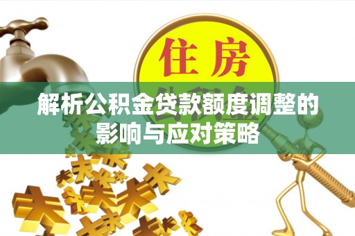 成武解析公积金贷款额度调整的影响与应对策略