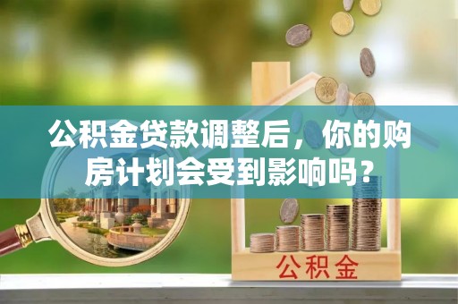成武公积金贷款调整后，你的购房计划会受到影响吗？