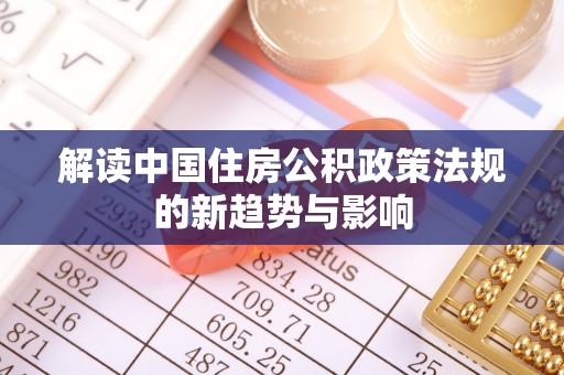 成武解读中国住房公积政策法规的新趋势与影响