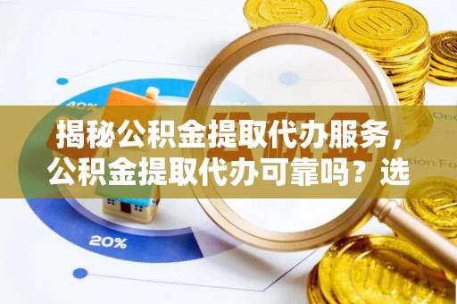 成武揭秘公积金提取代办服务，公积金提取代办可靠吗？选择需谨慎