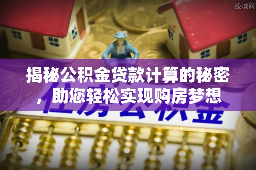 成武揭秘公积金贷款计算的秘密，助您轻松实现购房梦想