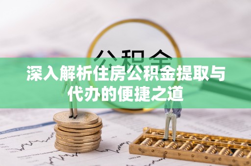 成武深入解析住房公积金提取与代办的便捷之道